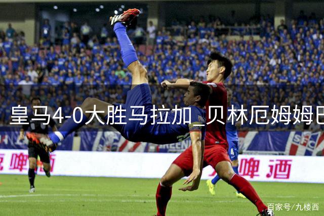 皇马4-0大胜马拉加 贝林厄姆姆巴佩双双9分