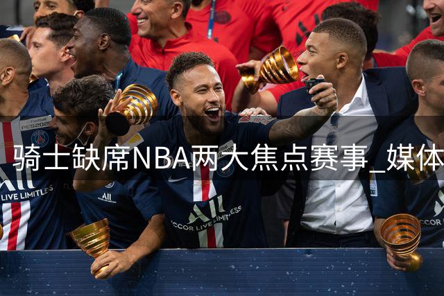 骑士缺席NBA两大焦点赛事 媒体人析背后原因